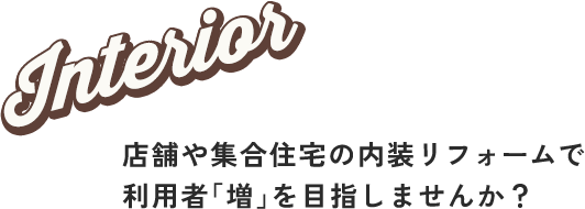 Interior 店舗や集合住宅の内装リフォームで利用者「増」を目指しませんか？